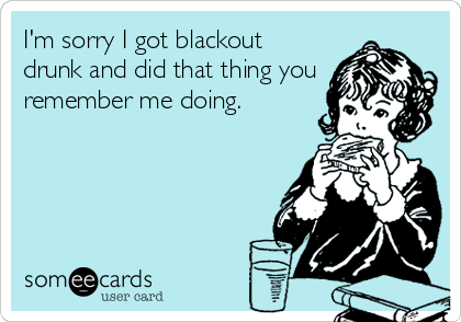 I'm sorry I got blackout
drunk and did that thing you
remember me doing.