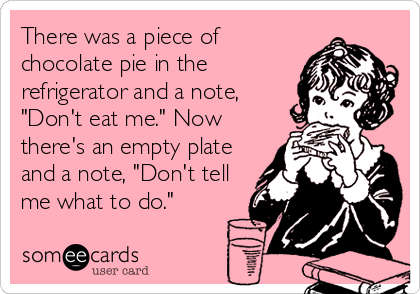 There was a piece of
chocolate pie in the
refrigerator and a note,
"Don't eat me." Now
there's an empty plate
and a note, "Don't tell
me what to do."