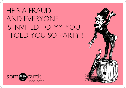 HE'S A FRAUD 
AND EVERYONE 
IS INVITED TO MY YOU 
I TOLD YOU SO PARTY !