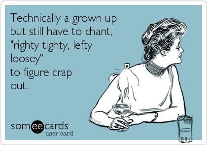 Technically a grown up 
but still have to chant,
"righty tighty, lefty
loosey"
to figure crap
out.