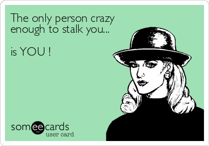The only person crazy
enough to stalk you...

is YOU !