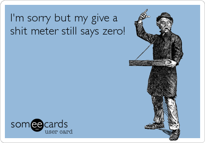 I'm sorry but my give a
shit meter still says zero!
