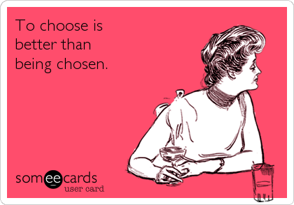 To choose is 
better than 
being chosen.