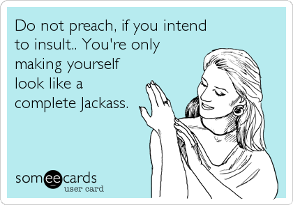 Do not preach, if you intend
to insult.. You're only
making yourself
look like a
complete Jackass.