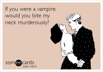 If you were a vampire,
would you bite my
neck murderously?