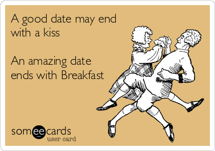 A good date may end
with a kiss

An amazing date
ends with Breakfast