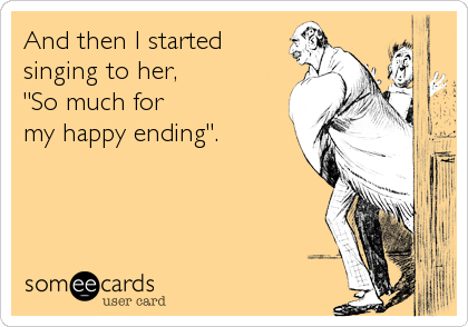 And then I started
singing to her,
"So much for
my happy ending".