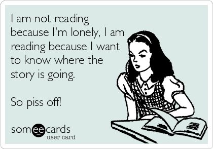 I am not reading
because I'm lonely, I am
reading because I want
to know where the
story is going.

So piss off!