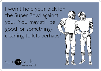I won't hold your pick for
the Super Bowl against
you.  You may still be
good for something-
cleaning toilets perhaps?