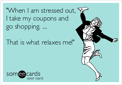 "When I am stressed out,
I take my coupons and
go shopping. ....        

That is what relaxes me!"