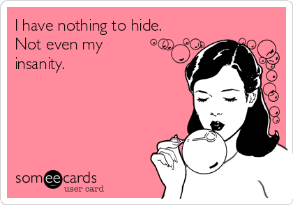 I have nothing to hide.
Not even my
insanity.