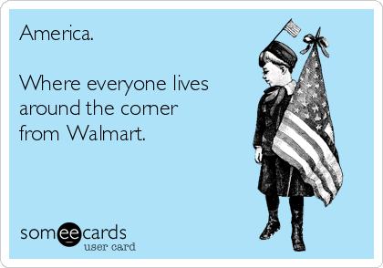 America.

Where everyone lives 
around the corner 
from Walmart.