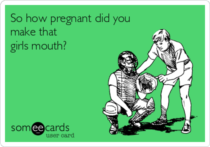 So how pregnant did you
make that
girls mouth?