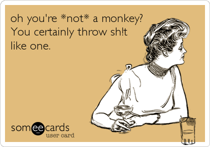 oh you're *not* a monkey?
You certainly throw sh!t
like one.
