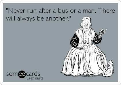 "Never run after a bus or a man. There
will always be another."