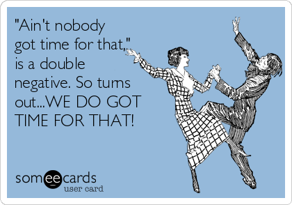 "Ain't nobody
got time for that,"
is a double
negative. So turns
out...WE DO GOT
TIME FOR THAT!