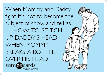 When Mommy and Daddy
fight it's not to become the
subject of show and tell as
in "HOW TO STITCH
UP DADDY'S HEAD
WHEN MOMMY
BREAKS A B