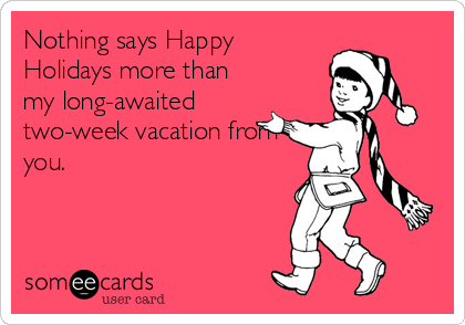 Nothing says Happy
Holidays more than
my long-awaited
two-week vacation from
you.