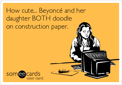How cute... Beyoncé and her 
daughter BOTH doodle
on construction paper.