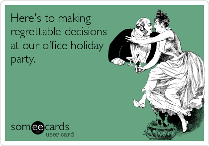 Here's to making
regrettable decisions
at our office holiday
party.
