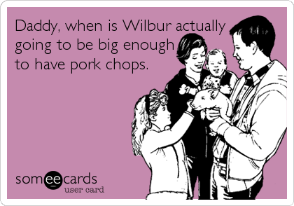 Daddy, when is Wilbur actually
going to be big enough
to have pork chops.