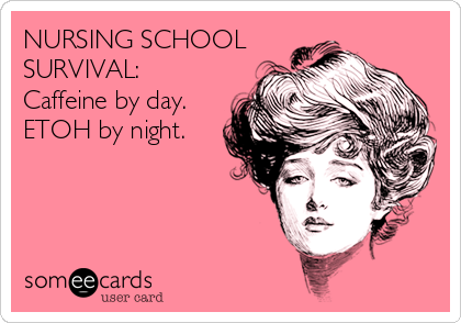NURSING SCHOOL
SURVIVAL:
Caffeine by day. 
ETOH by night.
