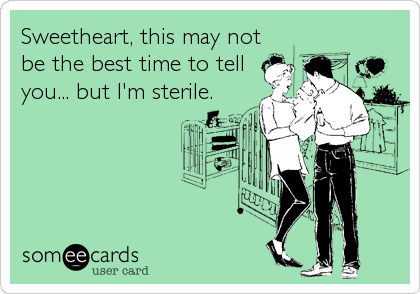 Sweetheart, this may not
be the best time to tell
you... but I'm sterile.