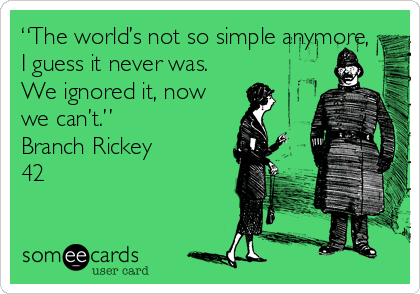 “The world’s not so simple anymore,
I guess it never was. 
We ignored it, now
we can’t.”
Branch Rickey
42