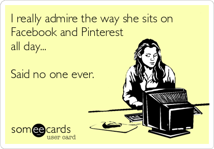 I really admire the way she sits on
Facebook and Pinterest
all day...

Said no one ever.