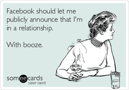 Facebook should let me
publicly announce that I'm
in a relationship.

With booze.