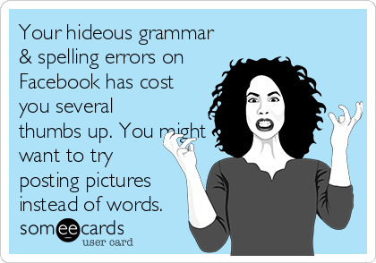 Your hideous grammar
& spelling errors on
Facebook has cost
you several
thumbs up. You might
want to try
posting pictures
instead of words.
