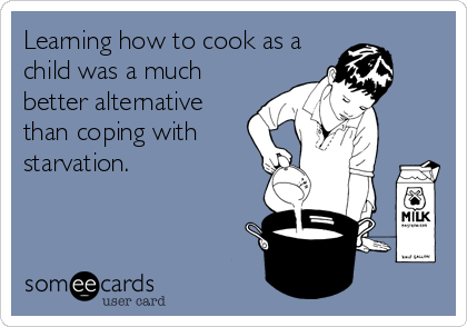 Learning how to cook as a
child was a much
better alternative
than coping with
starvation.