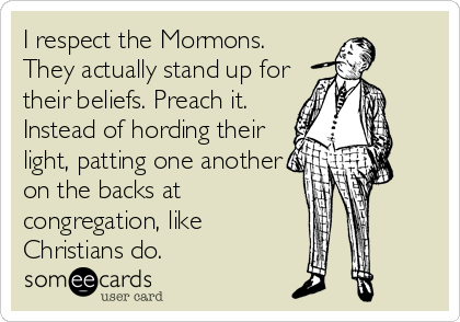 I respect the Mormons.
They actually stand up for
their beliefs. Preach it.
Instead of hording their
light, patting one another
on the backs at<br%2