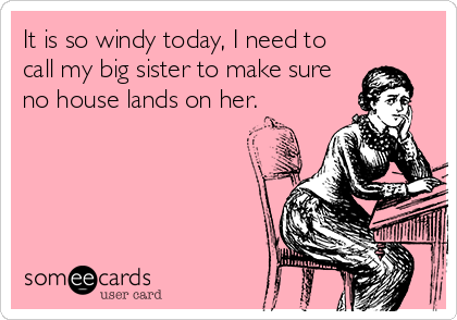 It is so windy today, I need to
call my big sister to make sure
no house lands on her.