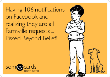 Having 106 notifications
on Facebook and
realizing they are all
Farmville requests....
Pissed Beyond Belief!