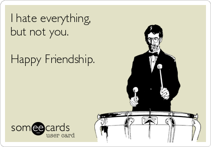 I hate everything,
but not you.

Happy Friendship.
