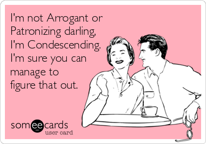 I'm not Arrogant or
Patronizing darling,
I'm Condescending.
I'm sure you can
manage to
figure that out.