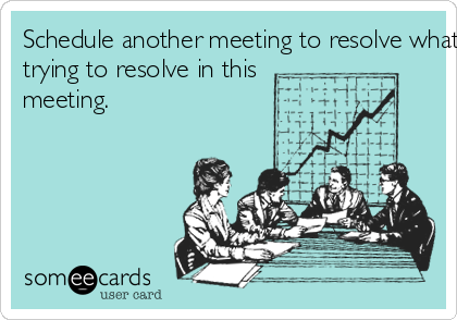 Schedule another meeting to resolve what we are
trying to resolve in this
meeting.