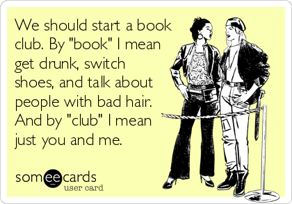 We should start a book
club. By "book" I mean
get drunk, switch
shoes, and talk about
people with bad hair.
And by "club" I mean<br %2