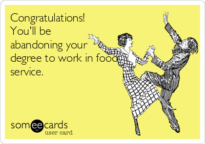 Congratulations!
You'll be
abandoning your
degree to work in food
service.