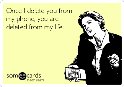 Once I delete you from
my phone, you are
deleted from my life.