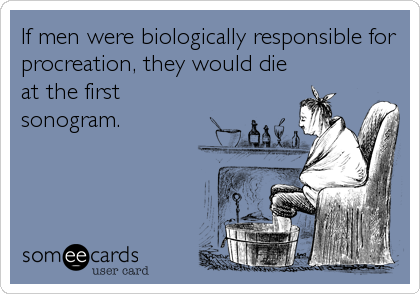 If men were biologically responsible for
procreation, they would die
at the first
sonogram.