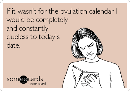 If it wasn't for the ovulation calendar I
would be completely
and constantly 
clueless to today's
date.