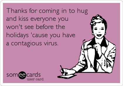 Thanks for coming in to hug
and kiss everyone you
won't see before the
holidays 'cause you have
a contagious virus.
