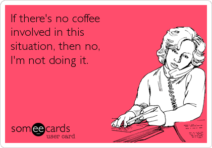 If there's no coffee
involved in this
situation, then no,
I'm not doing it.