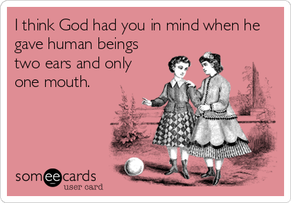 I think God had you in mind when he
gave human beings
two ears and only
one mouth.
