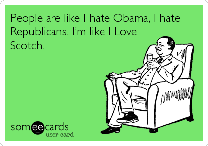 People are like I hate Obama, I hate
Republicans. I’m like I Love
Scotch.