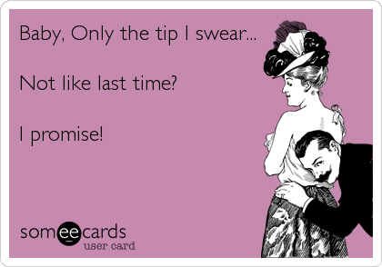 Baby, Only the tip I swear...

Not like last time?

I promise!