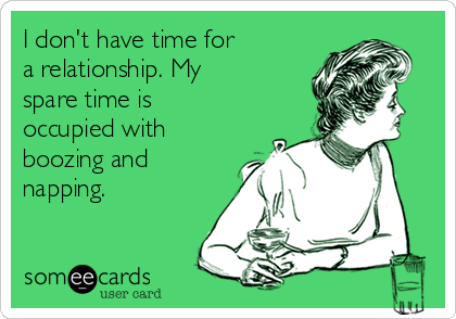 I don't have time for
a relationship. My
spare time is 
occupied with
boozing and
napping.