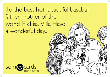 To the best hot, beautiful baseball
father mother of the
world Ms.Lisa Villa Have
a wonderful day...